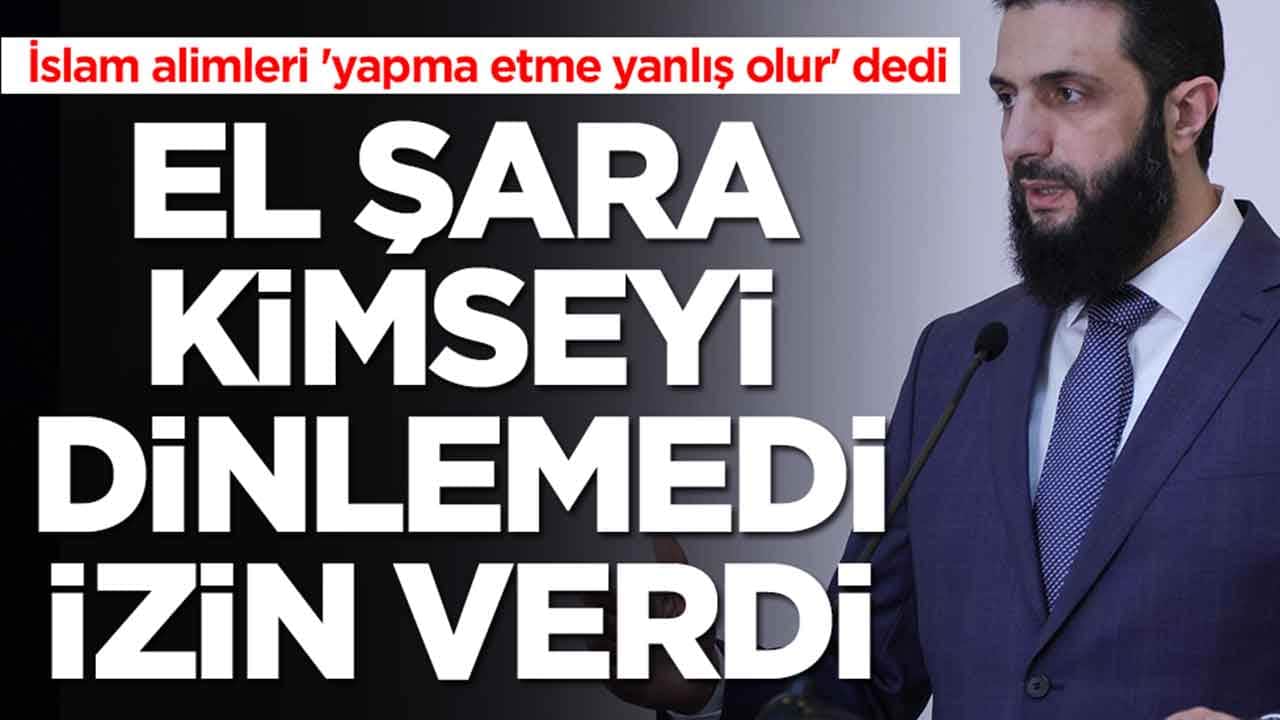 İslam alimleri 'yapma, etme, yanlış olur' dedi: Ahmed El Şara kimseyi dinlemedi izin verdi