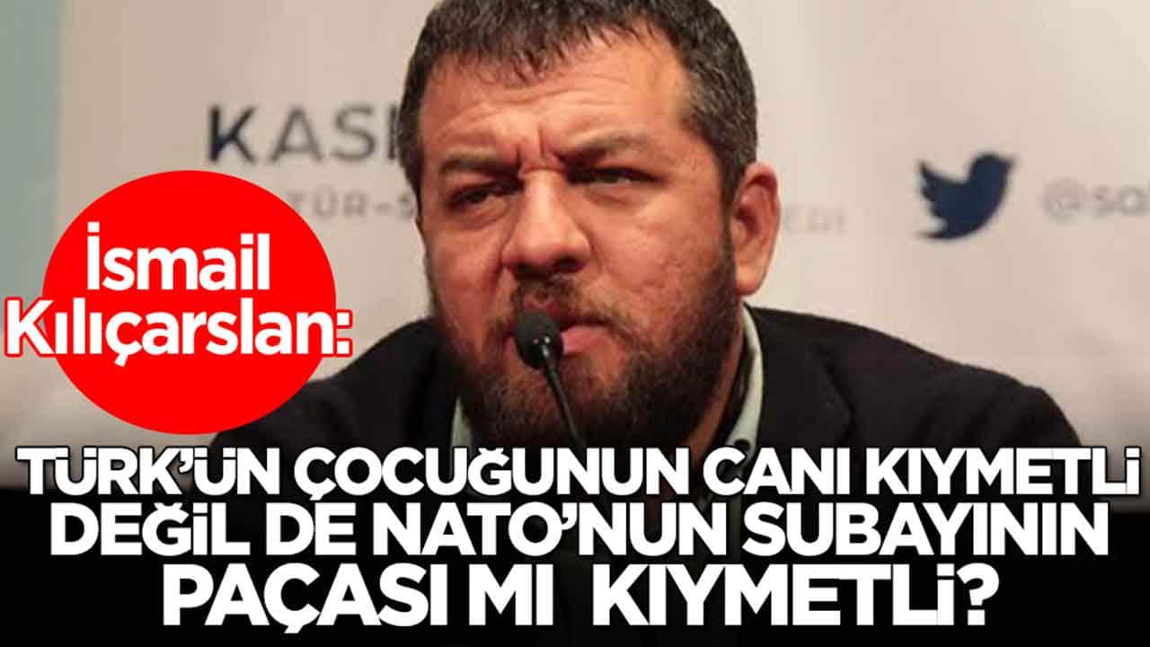 İsmail Kılıçarslan'dan sitem: Türk'ün çocuğunun canı kıymetli değil de NATO'nun subayının paçası mı kıymetli?