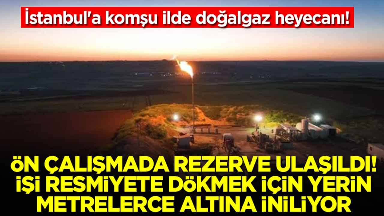 İstanbul'a komşu ilde doğalgaz heyecanı: Ön çalışmada rezerve ulaşıldı, işi resmiyete dökmek için yerin altına iniliyor