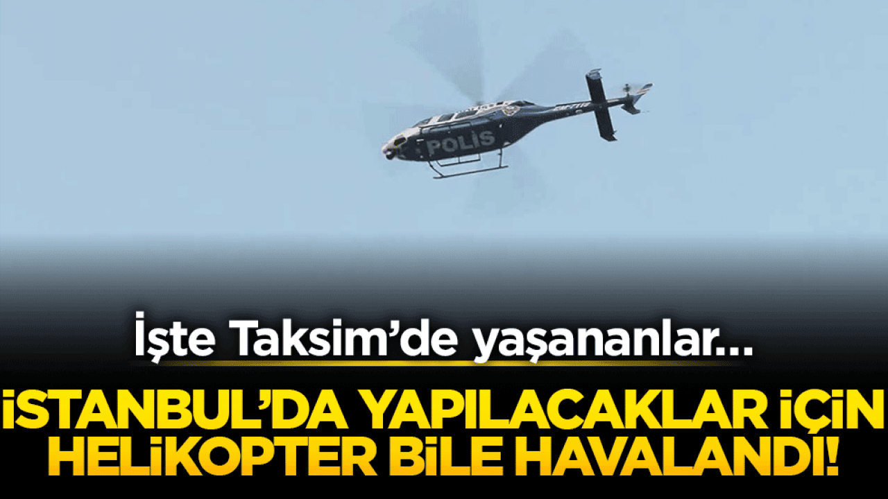 İstanbul’da yapılacaklar için helikopter bile havalandı! İşte Taksim’de yaşananlar…