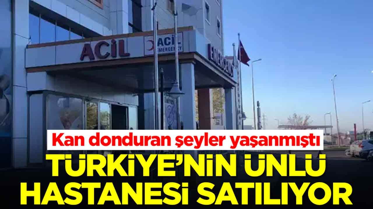 Kan donduran şeyler yaşanmıştı: Türkiye'nin ünlü hastanesi satılıyor