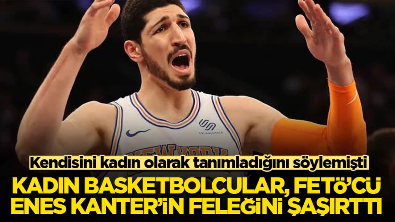 Kendisini kadın olarak tanımladığını söylemişti! Kadın basketbolcular, FETÖ’cü Enes Kanter’in feleğini şaşırttı
