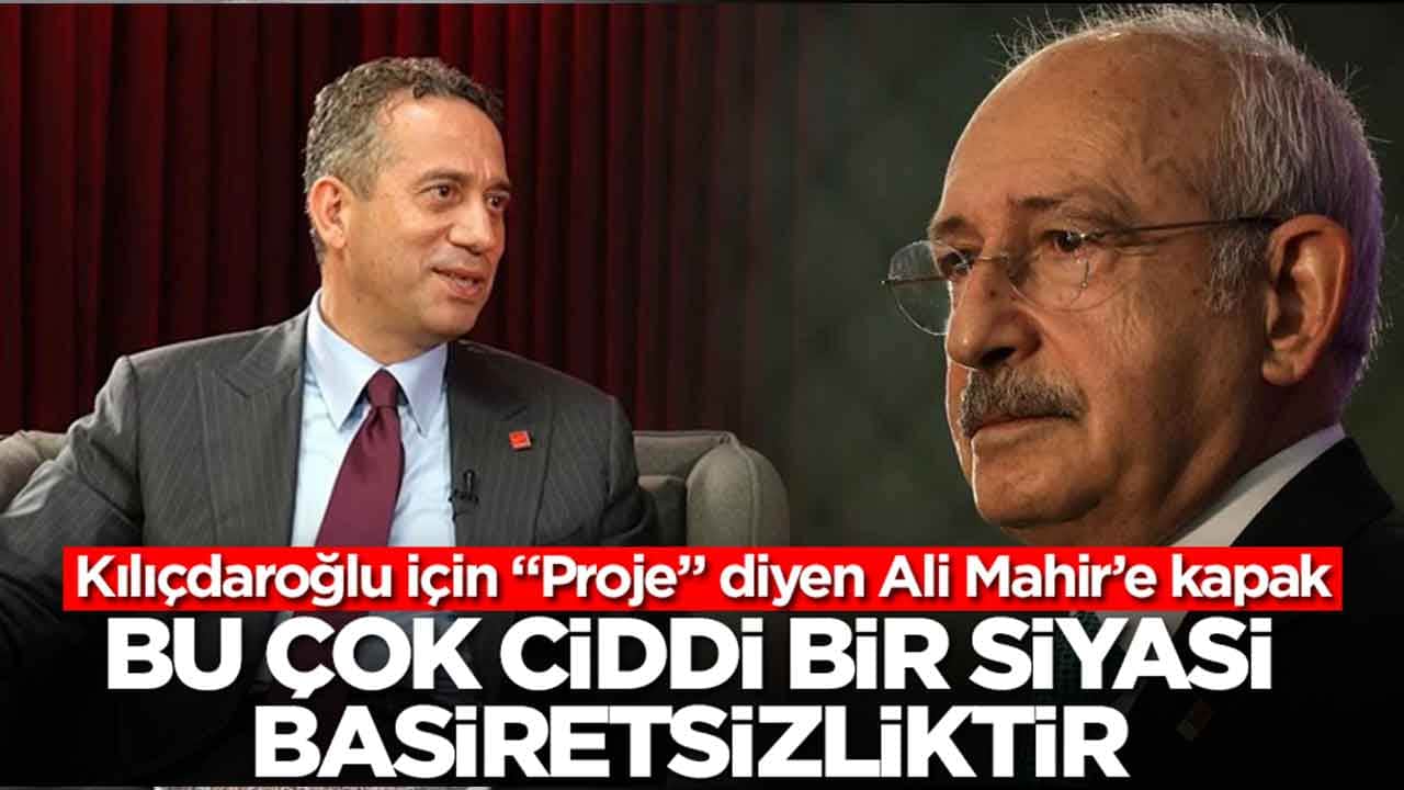 Kılıçdaroğlu için "Proje" diyen Ali Mahir’e kapak: Bu, çok ciddi bir siyasi basiretsizliktir