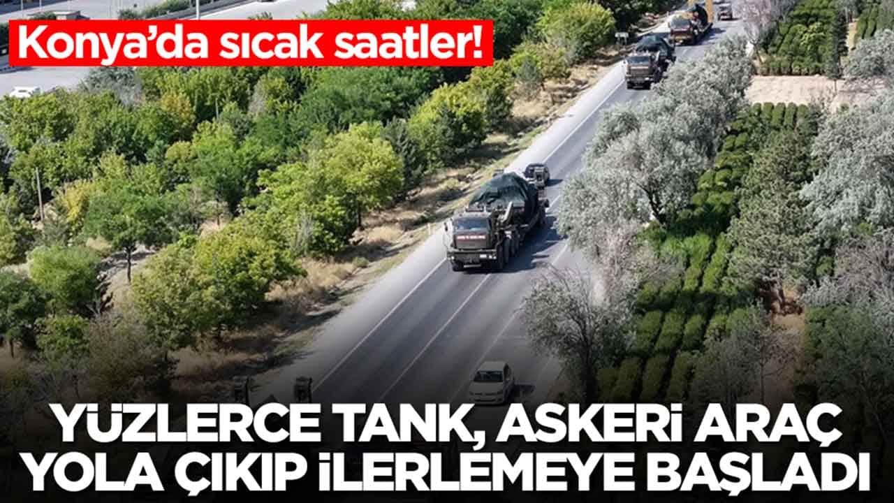 Konya’da sıcak saatler: Yüzlerce tank, askeri araç yola çıkıp ilerlemeye başladı