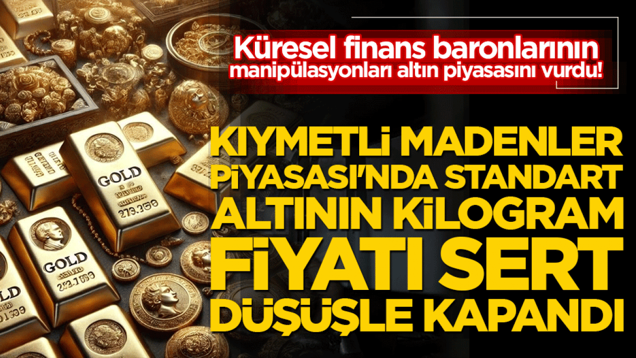 Küresel finans baronlarının manipülasyonları altın piyasasını vurdu! Kıymetli Madenler Piyasası'nda standart altının kilogram fiyatı sert düşüşle kapandı!