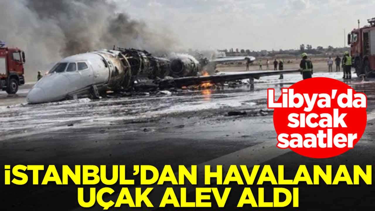 Libya'da sıcak saatler: İstanbul'dan havalanan uçak alev aldı