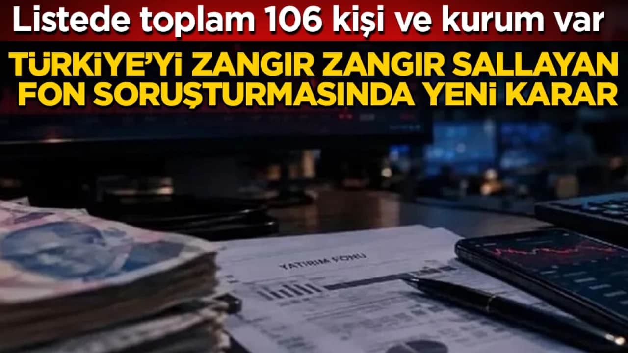 Listede toplam 106 kişi ve kurum var! Türkiye’yi zangır zangır sallayan fon soruşturmasında yeni karar