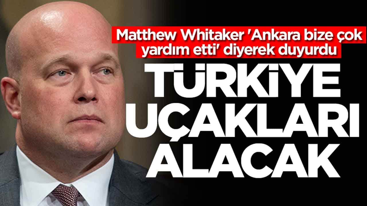 Matthew Whitaker 'Ankara bize çok yardım etti' diyerek duyurdu: Türkiye uçakları alacak