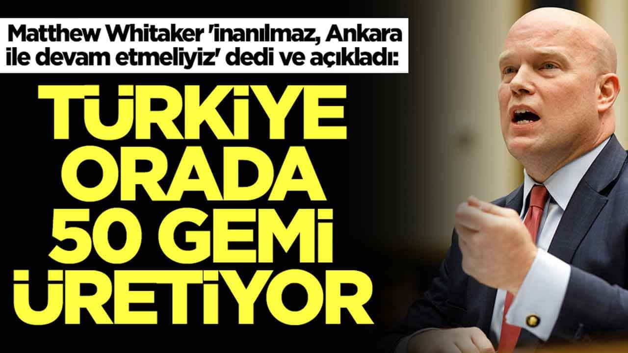 Matthew Whitaker 'inanılmaz, Ankara ile devam etmeliyiz' dedi ve açıkladı: Türkiye orada 50 gemi üretiyor
