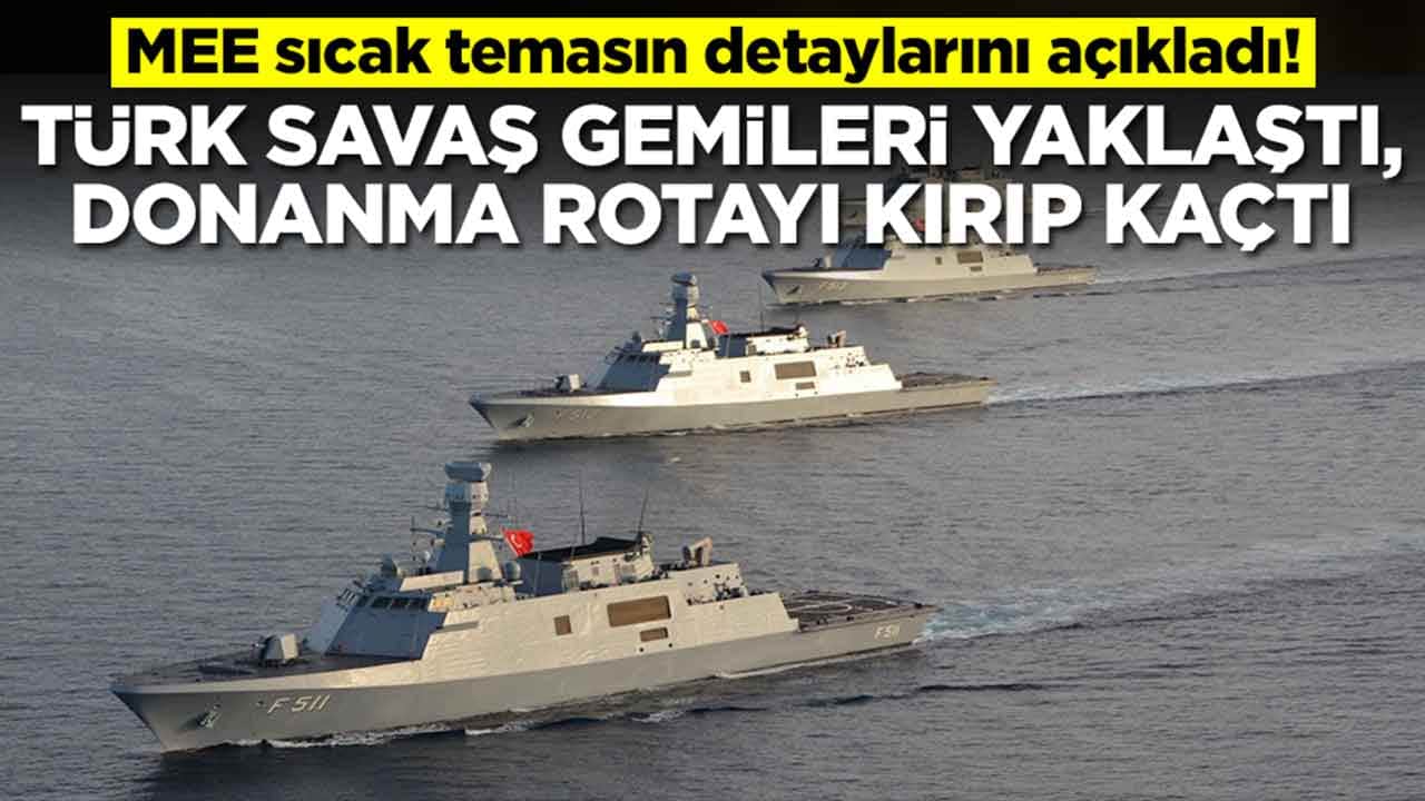 MEE duyurdu: Türk savaş gemileri yaklaşınca donanma rotayı alelacele kırıp uzaklaştı