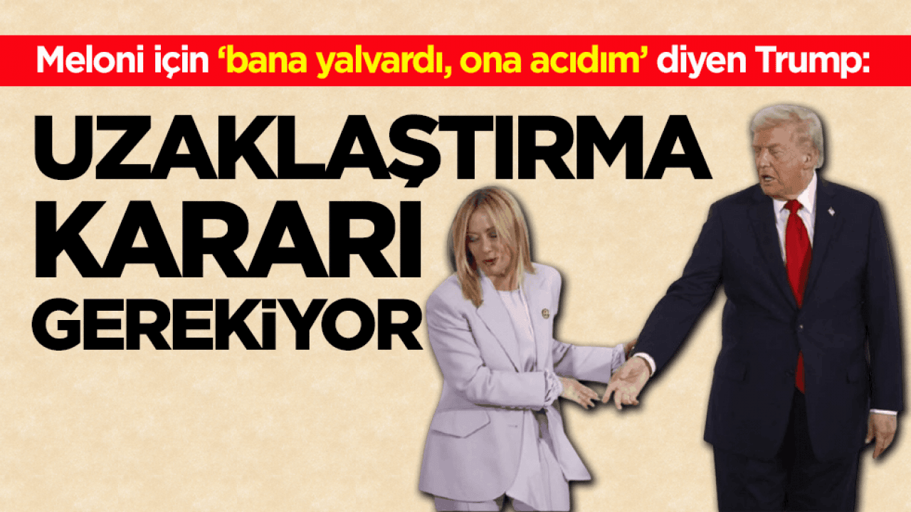 Meloni için ‘bana yalvardı, ona acıdım’ diyen Trump: Uzaklaştırma kararı gerekiyor