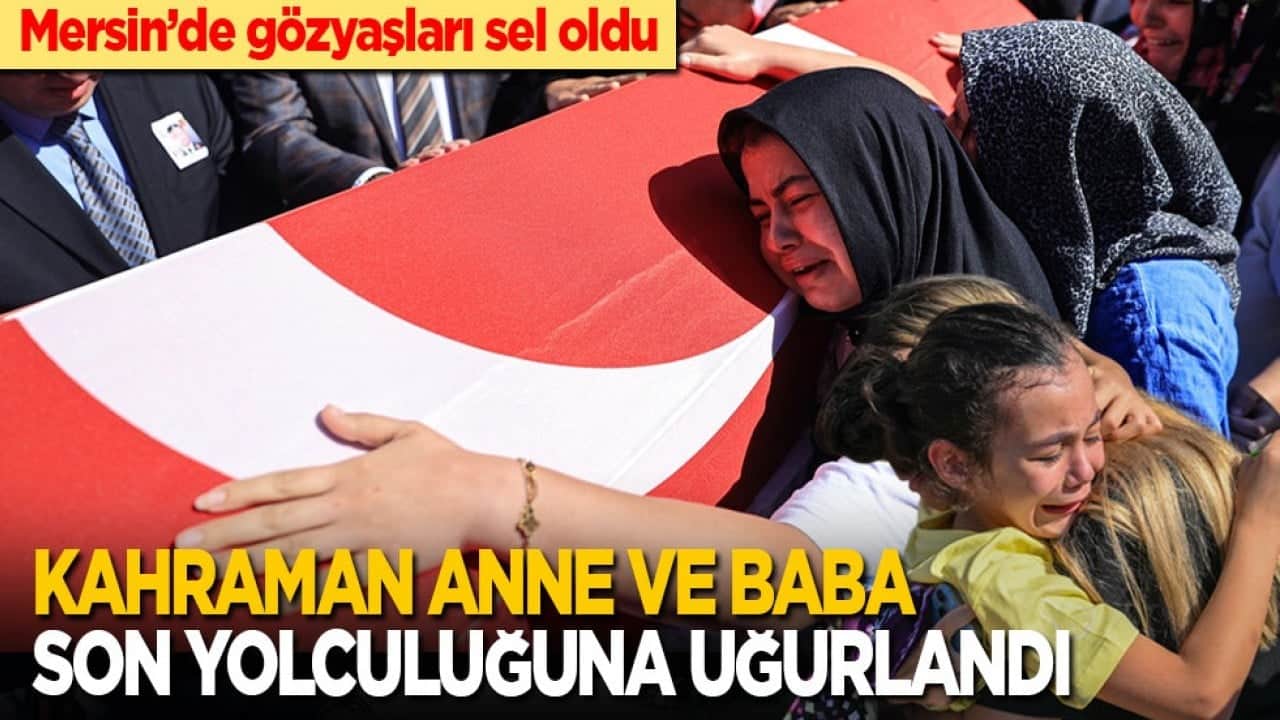 Mersin’de gözyaşları sel oldu! Kahraman anne ve baba son yolculuğuna uğurlandı