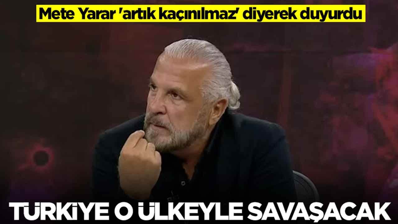 Mete Yarar 'artık kaçınılmaz' diyerek duyurdu: Türkiye o ülkeyle savaşacak