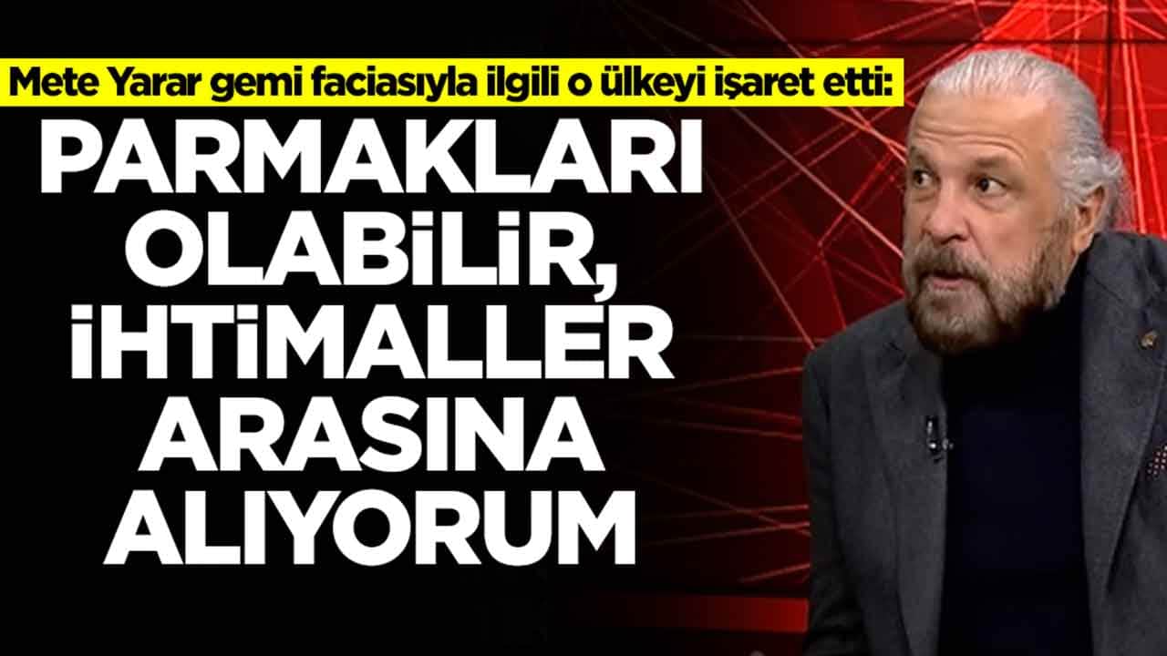 Mete Yarar gemi faciasıyla ilgili o ülkeyi işaret etti: Parmakları olabilir, bunu ihtimaller arasına alıyorum