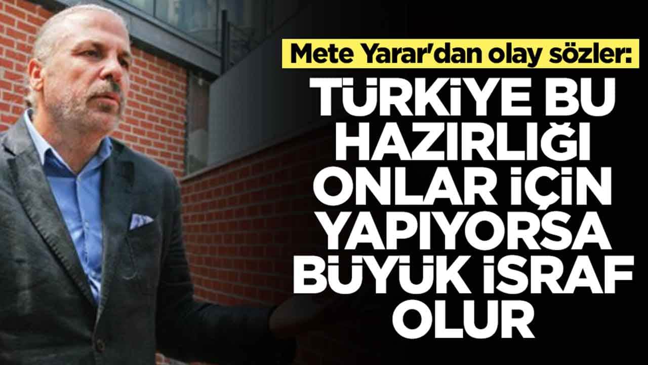 Mete Yarar'dan olay sözler: Türkiye bu hazırlığı onlar için yapıyorsa büyük israf olur