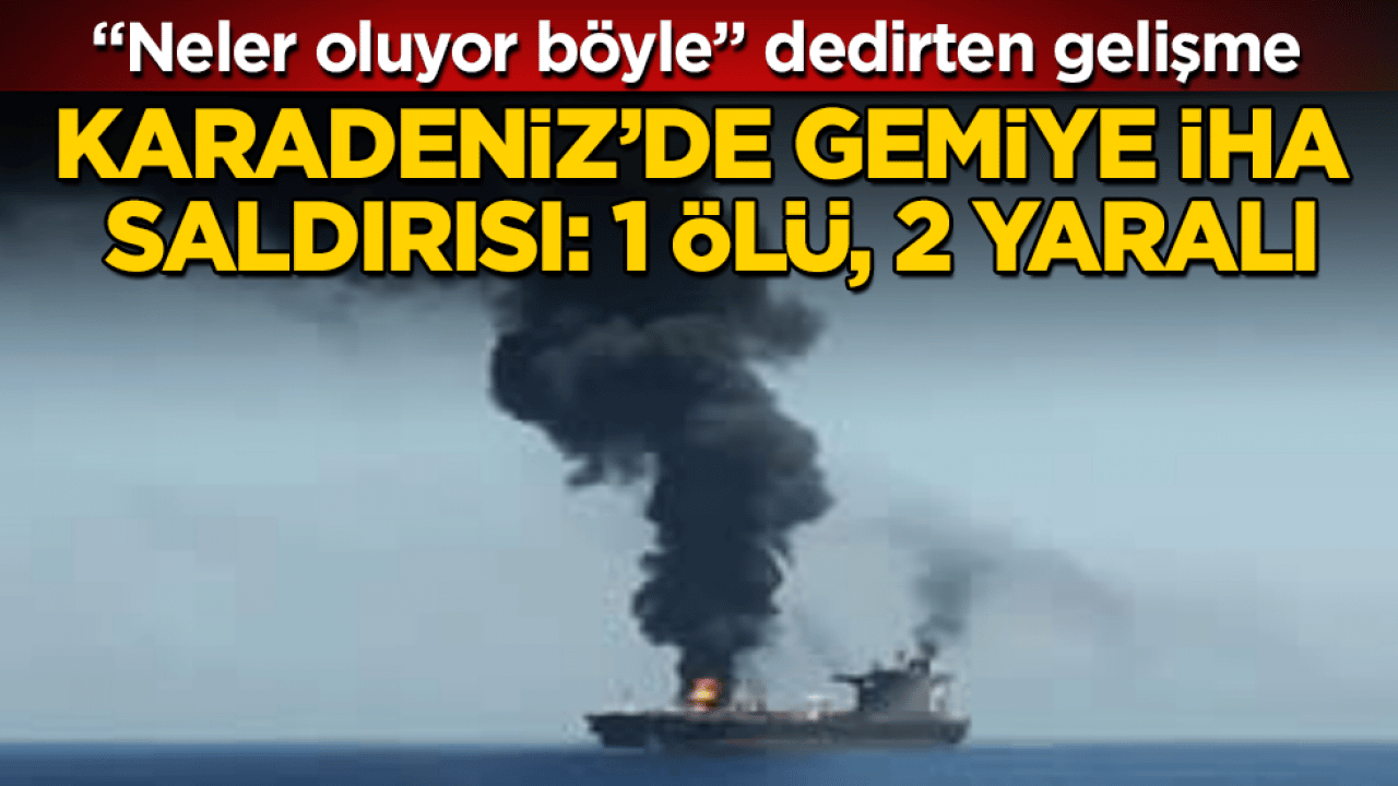 "Neler oluyor böyle" dedirten gelişme! Karadeniz’de gemiye İHA saldırısı: 1 ölü, 2 yaralı