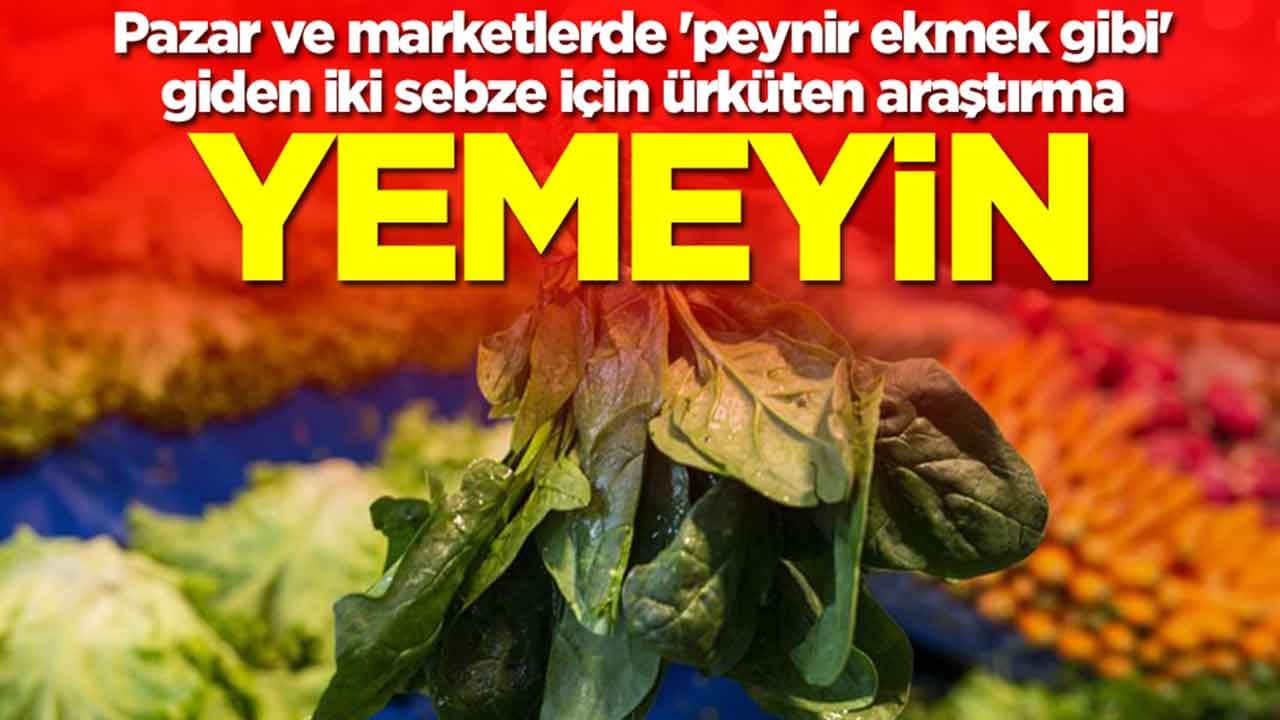 Pazar ve marketlerde 'peynir ekmek gibi' giden iki sebze için ürküten araştırma: Yemeyin