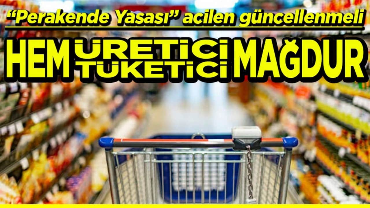 "Perakende Yasası" acilen güncellenmeli Hem üretici hem tüketici mağdur