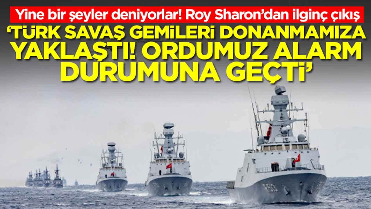 Roy Sharon: Türk savaş gemileri donanmamıza yaklaştı! Ordumuz alarm durumuna geçti