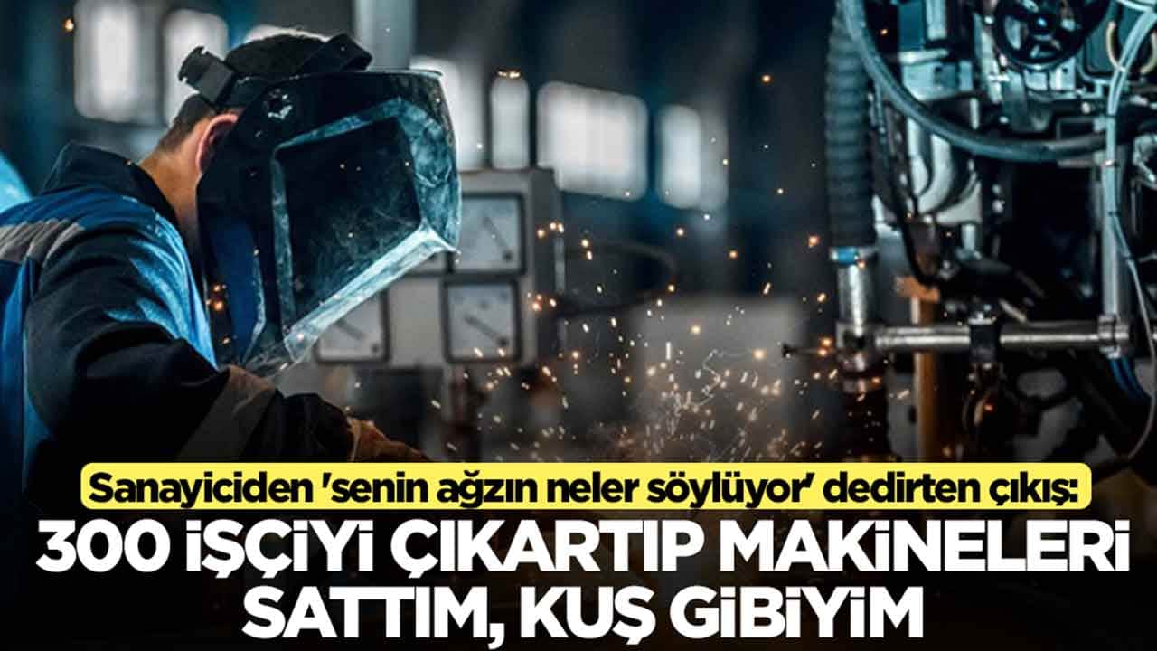 Sanayiciden 'senin ağzın neler söylüyor' dedirten çıkış: 300 işçiyi çıkartıp makineleri sattım, kuş gibiyim