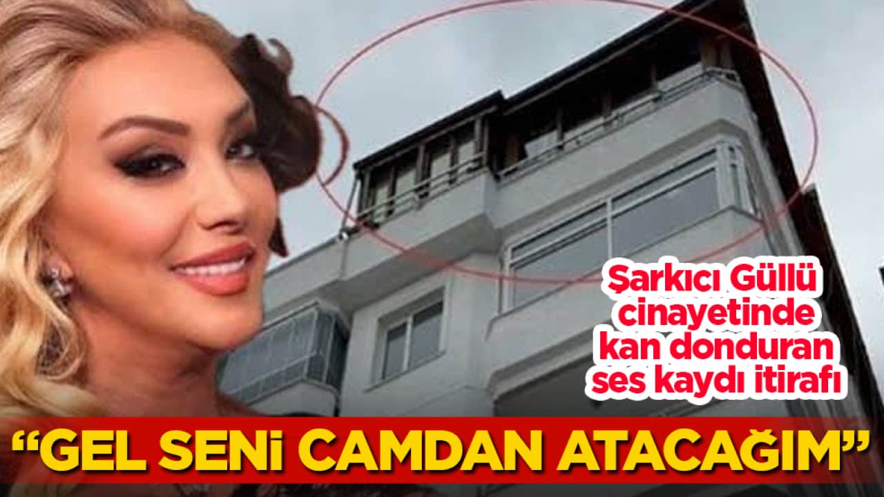 Şarkıcı Güllü cinayetinde kan donduran ses kaydı itirafı: "Gel seni camdan atacağım"