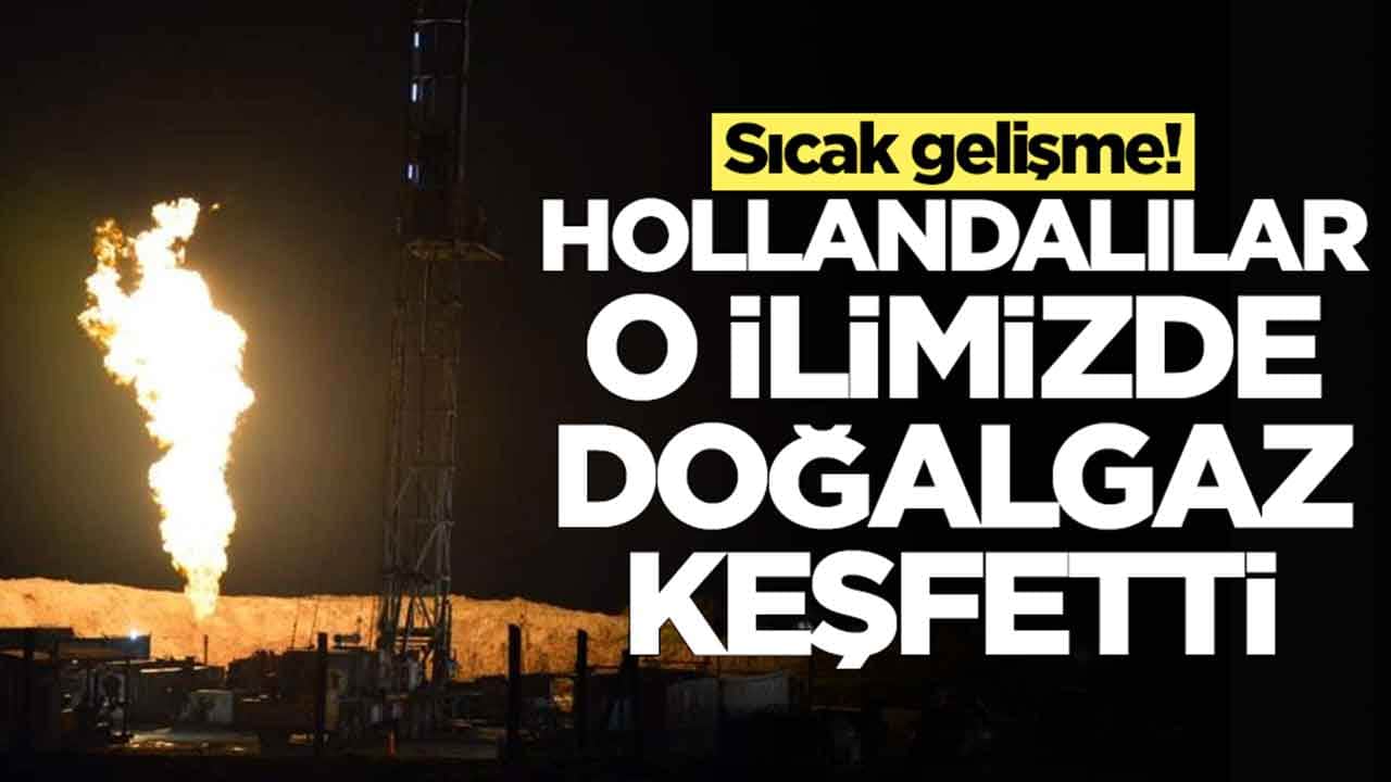 Sıcak gelişme: Hollandalılar o ilimizde doğalgaz keşfetti