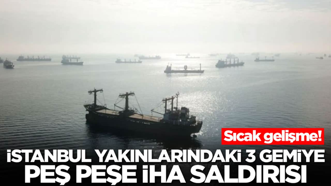 Sıcak gelişme: İstanbul yakınlarındaki 3 gemiye peş peşe İHA saldırısı