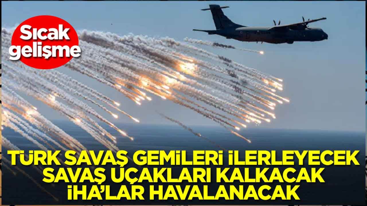Sıcak gelişme: Türk savaş gemileri ilerleyecek, savaş uçakları kalkacak, İHA'lar peş peşe havalanacak