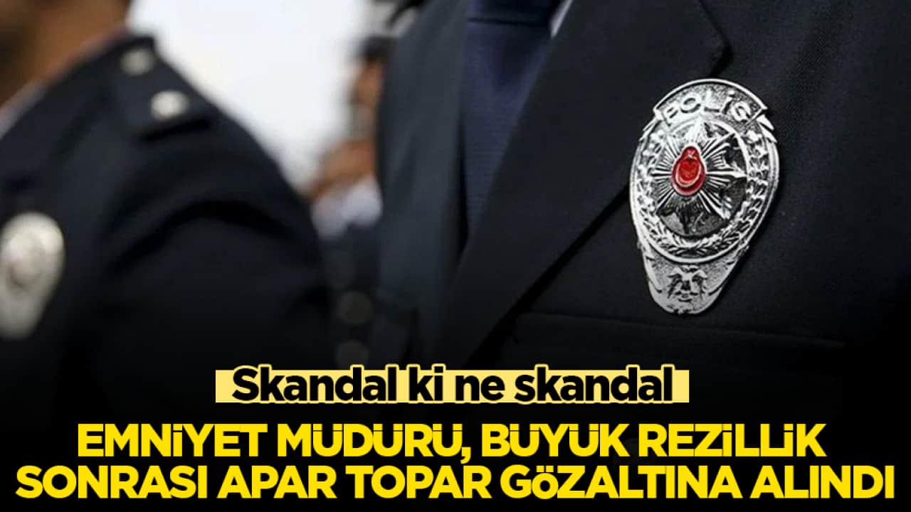 Skandal ki ne skandal! Emniyet Müdürü, büyük rezillik sonrası apar topar gözaltına alındı 