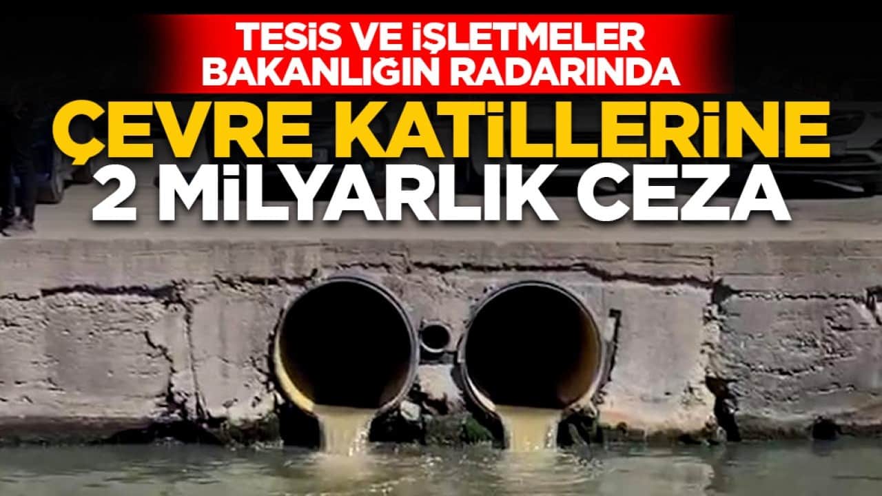 Tesis ve işletmeler bakanlığın radarında: Çevre katillerine 2 milyarlık ceza