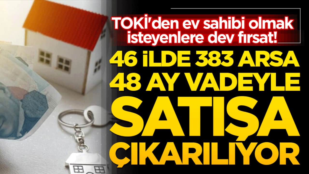 TOKİ'den ev sahibi olmak isteyenlere dev fırsat! 46 ilde 383 arsa 48 ay vadeyle satışa çıkarılıyor!
