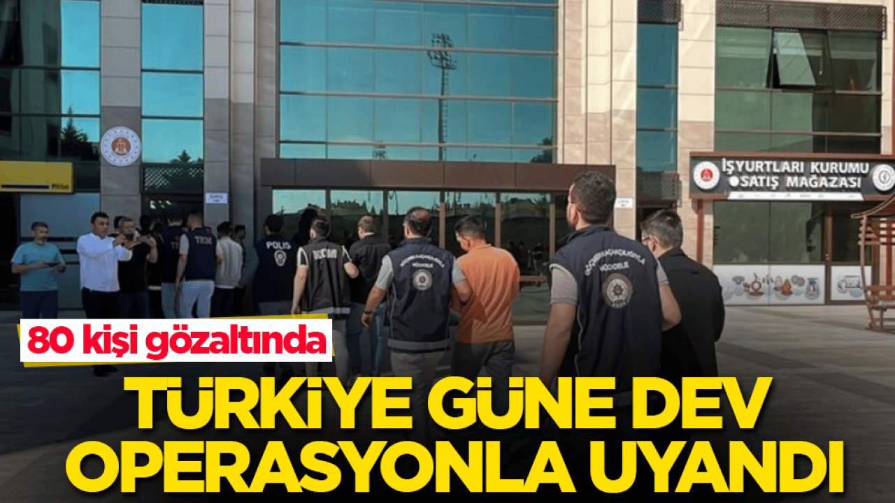 Türkiye güne dev operasyonla uyandı: 80 kişi gözaltında