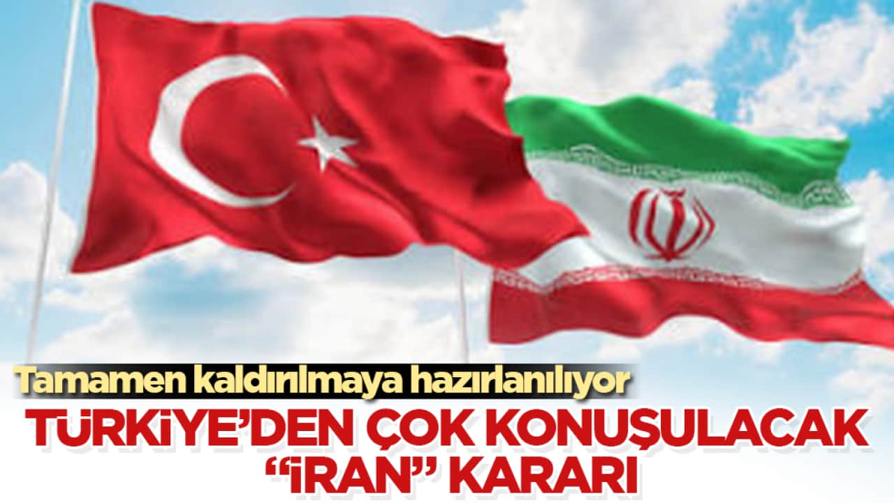 Türkiye’den çok konuşulacak "İran" kararı! Tamamen kaldırılmaya hazırlanılıyor