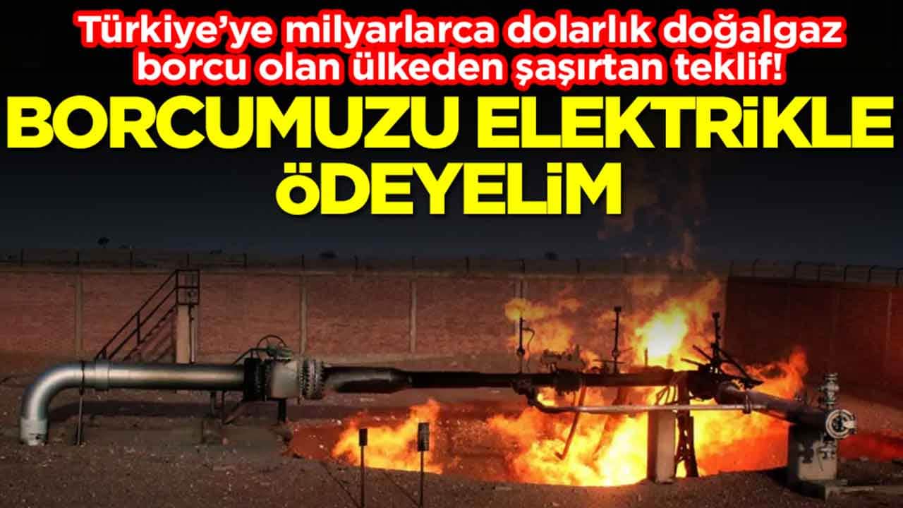 Türkiye’ye milyarlarca dolarlık doğalgaz borcu olan ülkeden şaşırtan teklif: Borcumuzu elektrikle ödeyelim