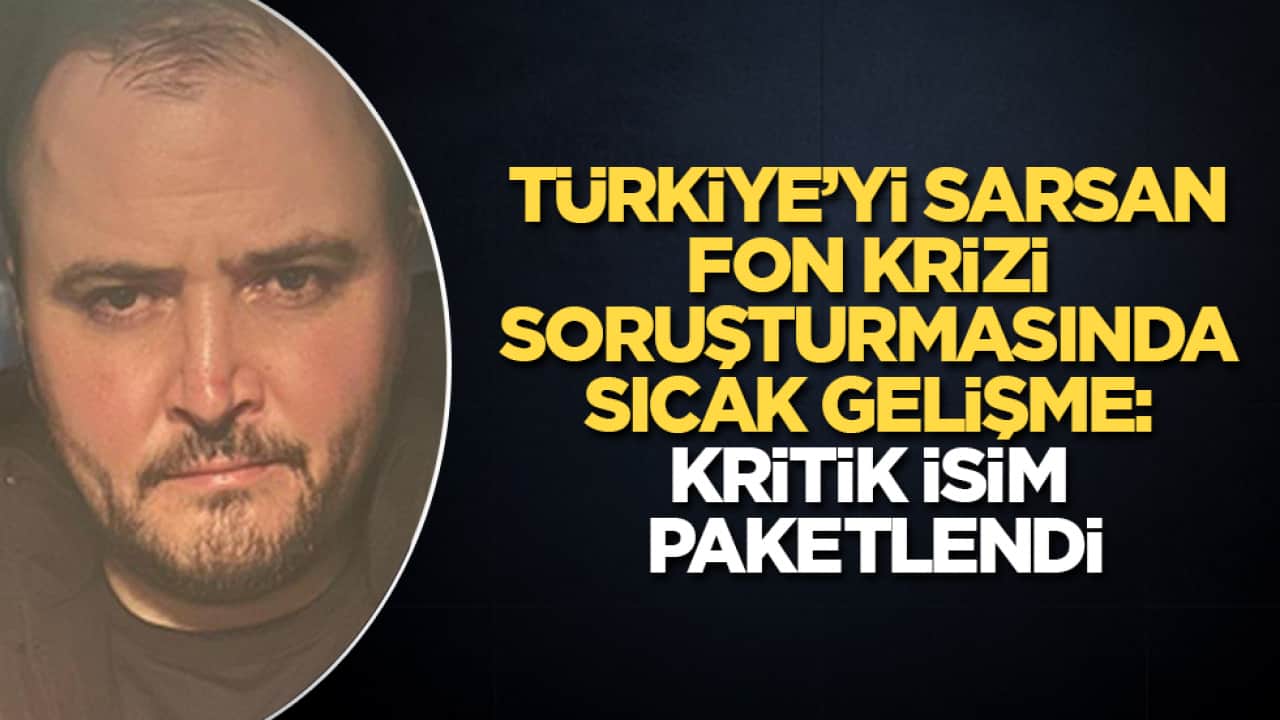 Türkiye’yi sarsan fon soruşturmasında sıcak gelişme! Kritik isim paketlendi