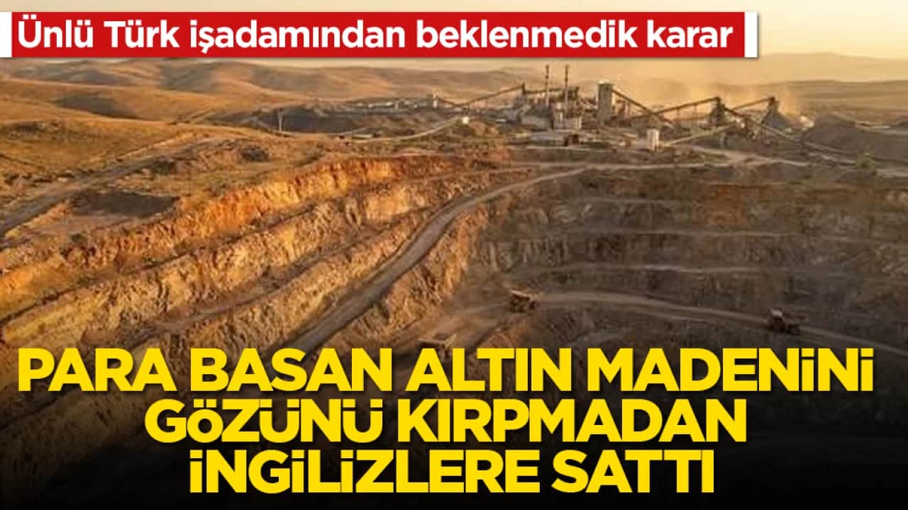 Ünlü Türk işadamından beklenmedik karar! Para basan altın madenini gözünü kırpmadan İngilizlere sattı