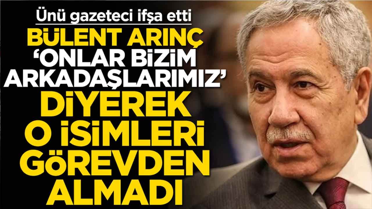 Ünü gazeteci ifşa etti: Bülent Arınç 'bizim arkadaşlarımız' diyerek o isimleri görevden almadı