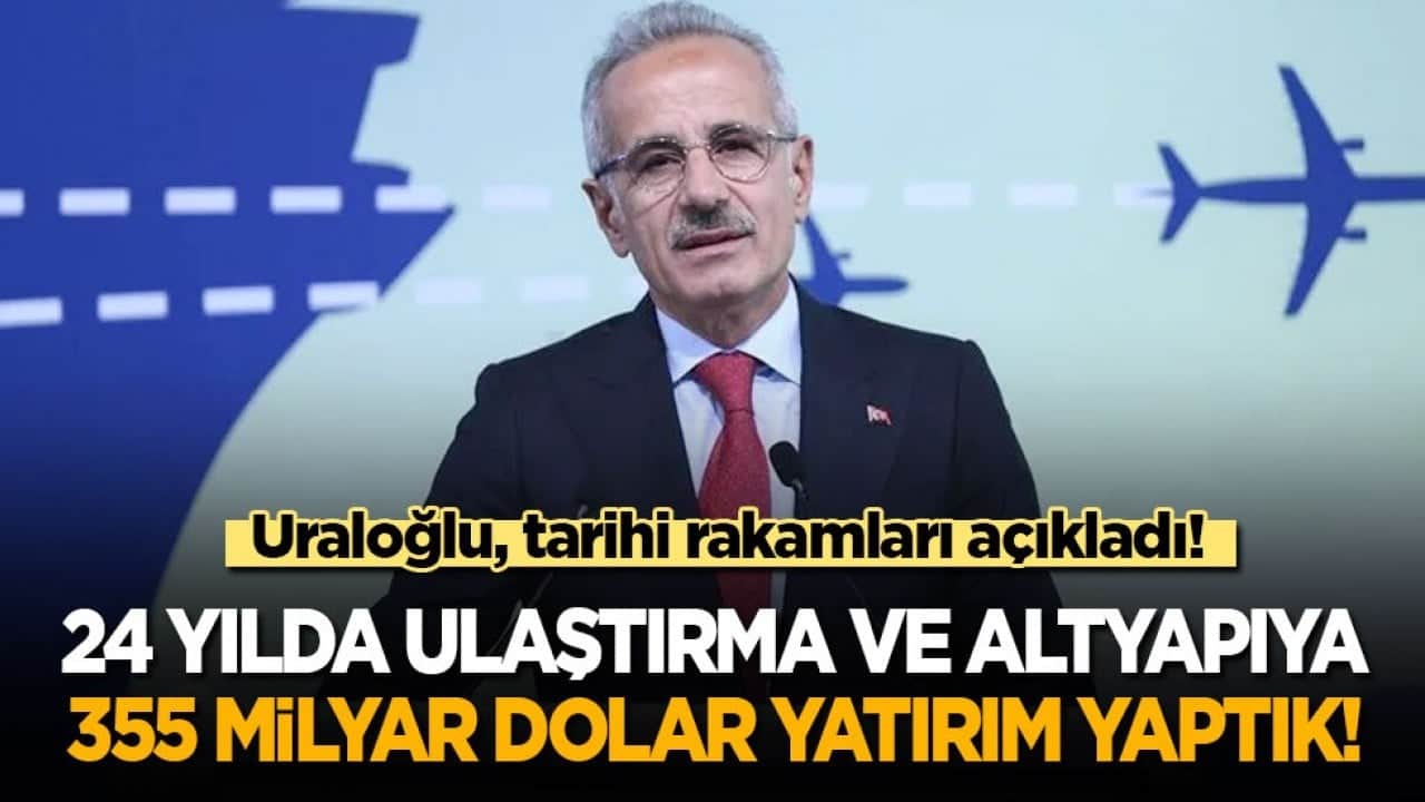 Uraloğlu, tarihi rakamları açıkladı: 24 yılda ulaştırma ve altyapıya 355 milyar dolar yatırım yaptık!