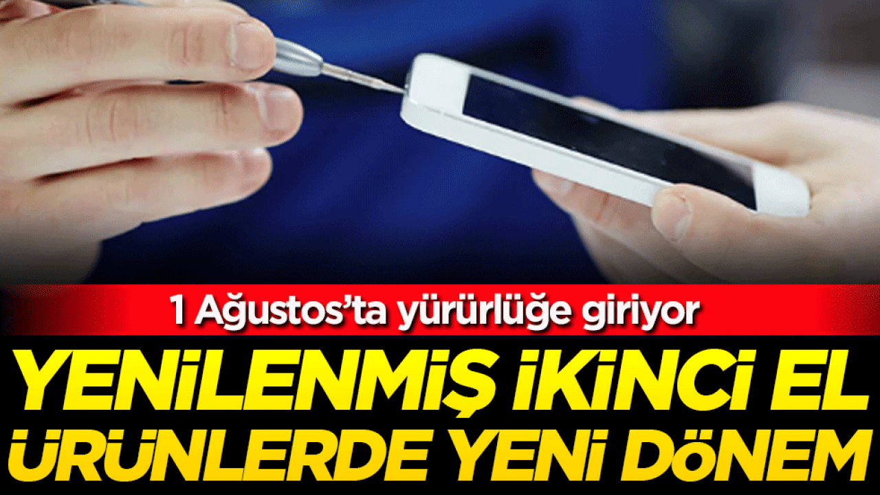 Yenilenmiş ikinci el ürünlerde yeni dönem! 1 Ağustos'ta yürürlüğe gidiyor!