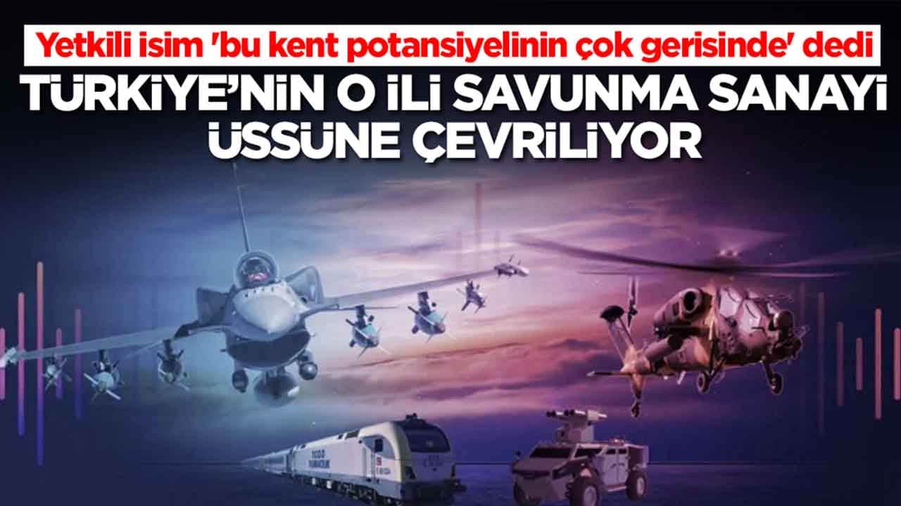 Yetkili isim 'bu kent potansiyelinin çok gerisinde' dedi: Türkiye'nin o ili savunma sanayi üssüne çevriliyor