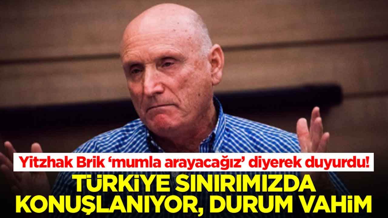 Yitzhak Brik 'mumla arayacağız' diyerek duyurdu: Türkiye sınırımızda konuşlanıyor, durumumuz çok vahim