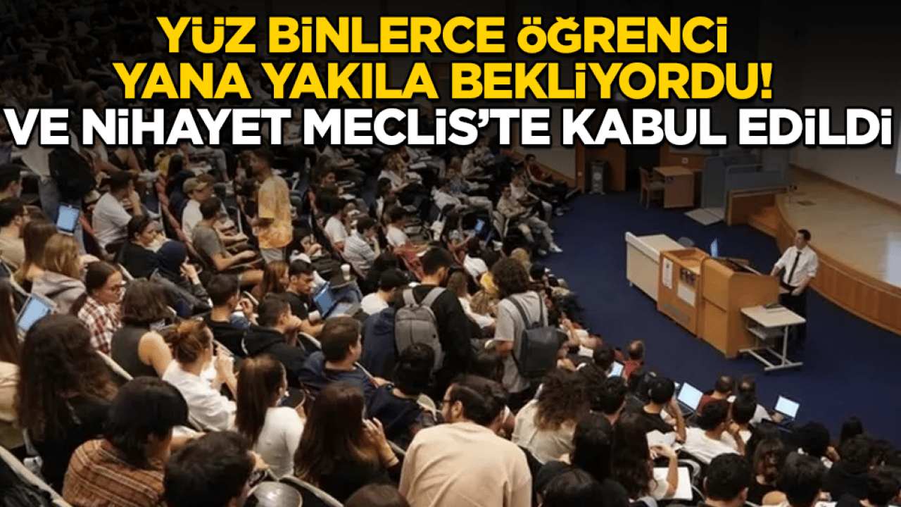 Yüz binlerce öğrenci yana yakıla bekliyordu! Ve nihayet Meclis’te kabul edildi