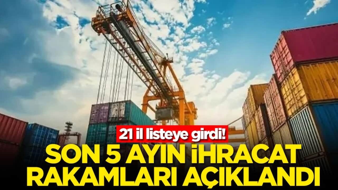 21 il listeye girdi! Son 5 ayın ihracat rakamları açıklandı