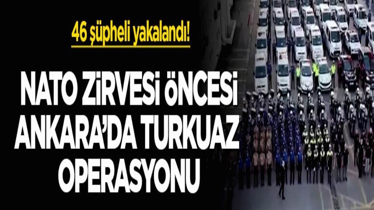 46 şüpheli yakalandı! NATO Zirvesi öncesi Ankara’da Turkuaz operasyonu