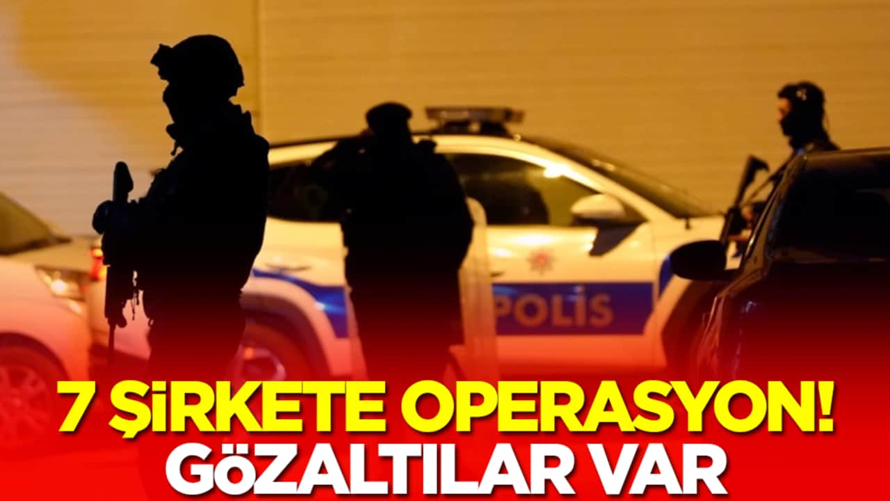 7 şirkete operasyon! Gözaltılar var