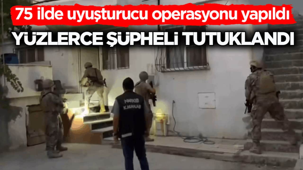 75 ilde uyuşturucu operasyonu yapıldı! Yüzlerce şüpheli tutuklandı