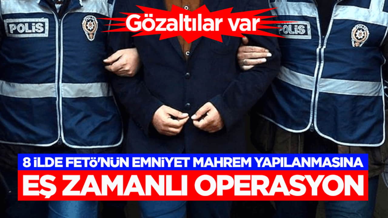 8 ilde FETÖ'nün emniyet mahrem yapılanmasına eş zamanlı operasyon! Gözaltılar var
