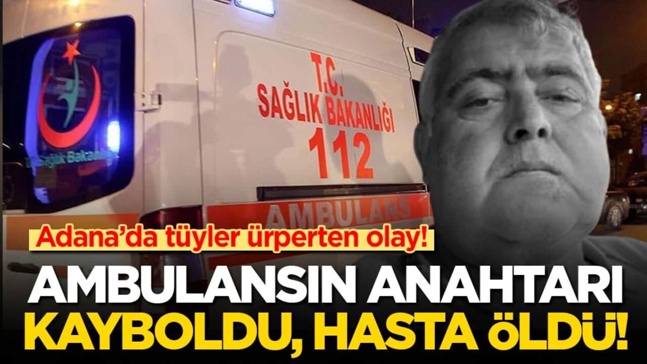 Adana'da dehşet olay: Ambulansın anahtarı kayboldu, hasta öldü!