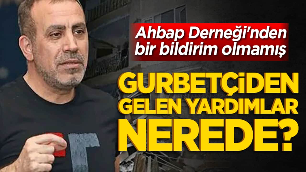 Ahbap Derneği'nden bir bildirim olmamış Gurbetçiden gelen yardımlar nerede?