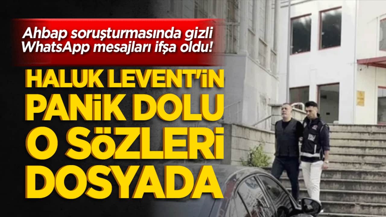 Ahbap soruşturmasında gizli WhatsApp mesajları ifşa oldu! Haluk Levent'in panik dolu o sözleri dosyada!